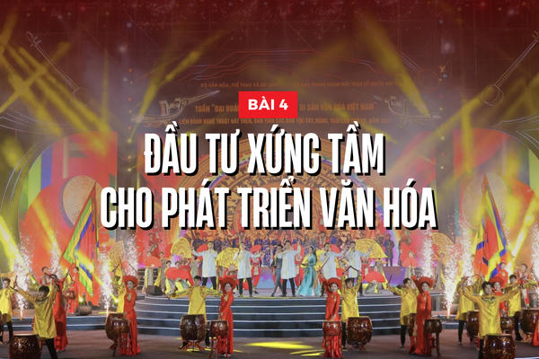 Nâng tầm văn hóa Việt Nam trong kỷ nguyên mới - Bài 4: Đầu tư xứng tầm cho phát triển văn hóa