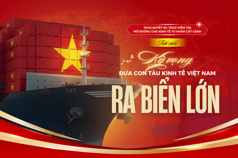 Nghị quyết 68: Trao niềm tin, mở đường cho kinh tế tư nhân cất cánh - Bài cuối: Kỳ vọng đưa con tàu kinh tế Việt Nam ra biển lớn