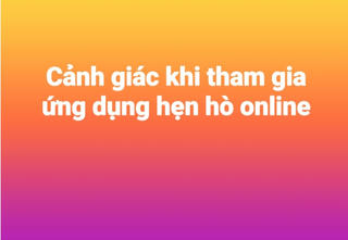Cảnh giác khi tham gia các ứng dụng hẹn hò online